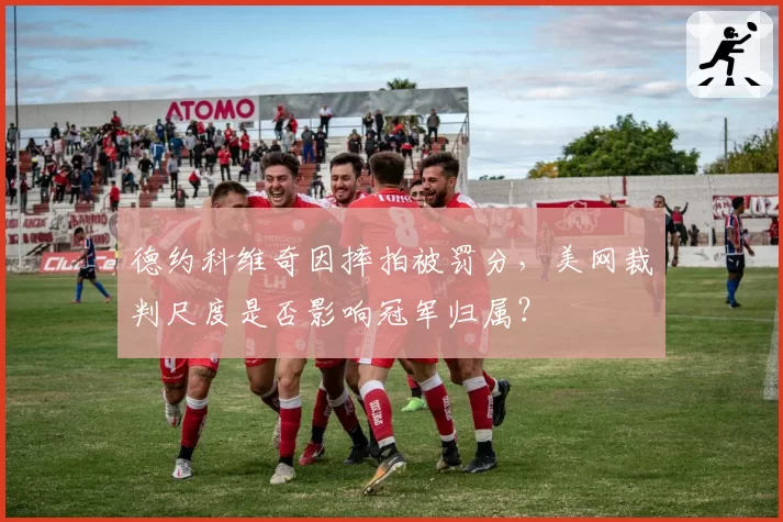 德约科维奇因摔拍被罚分,美网裁判尺度是否影响冠军归属?