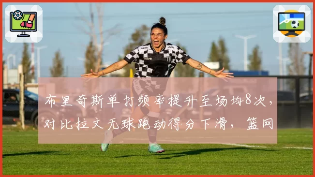 布里奇斯单打频率提升至场均8次，对比拉文无球跑动得分下滑，篮网公牛侧翼转型