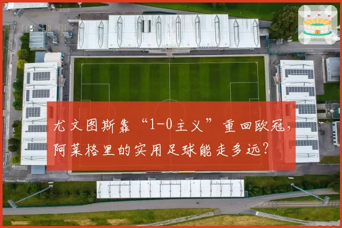 尤文图斯靠“1-0主义”重回欧冠，阿莱格里的实用足球能走多远？