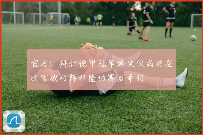 官方：拜仁德甲冠军颁奖仪式将在收官战对阵科隆的赛后举行