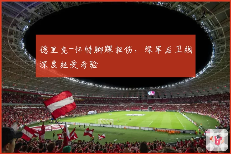 德里克-怀特脚踝扭伤，绿军后卫线深度经受考验