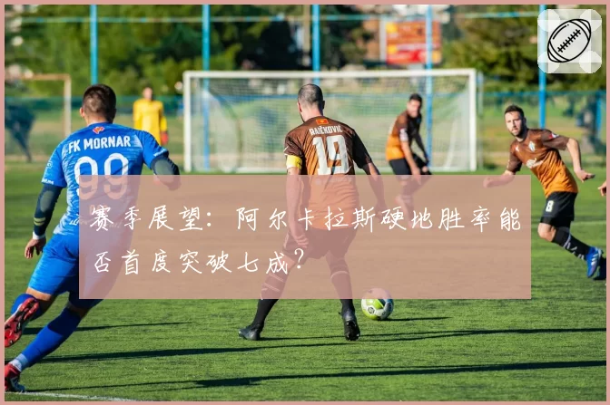 赛季展望:阿尔卡拉斯硬地胜率能否首度突破七成?