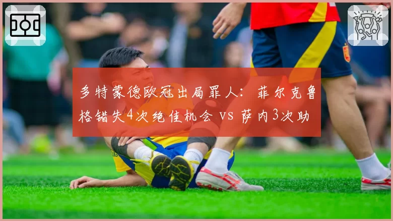 多特蒙德欧冠出局罪人：菲尔克鲁格错失4次绝佳机会 vs 萨内3次助攻