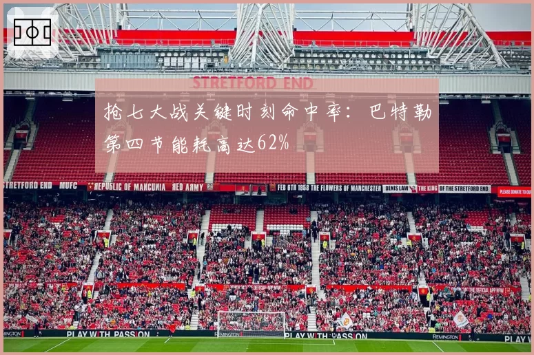 抢七大战关键时刻命中率:巴特勒第四节能耗高达62%
