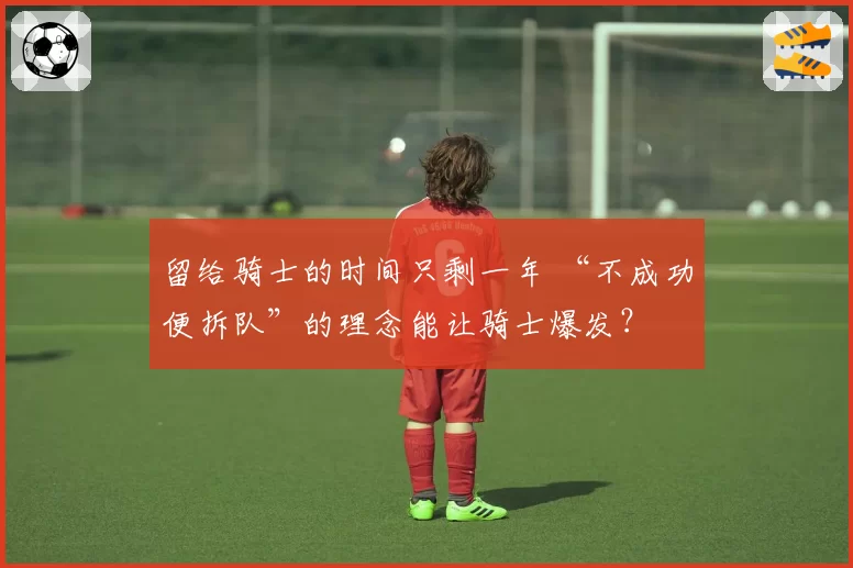 留给骑士的时间只剩一年 “不成功便拆队”的理念能让骑士爆发?