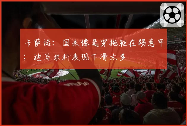 卡萨诺:国米像是穿拖鞋在踢意甲;迪马尔科表现下滑太多
