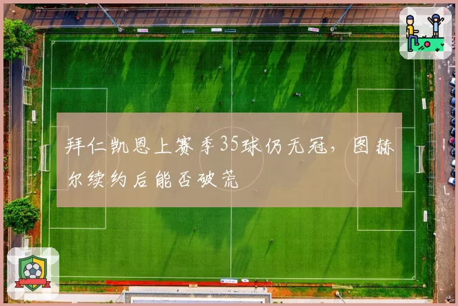 拜仁凯恩上赛季35球仍无冠，图赫尔续约后能否破荒