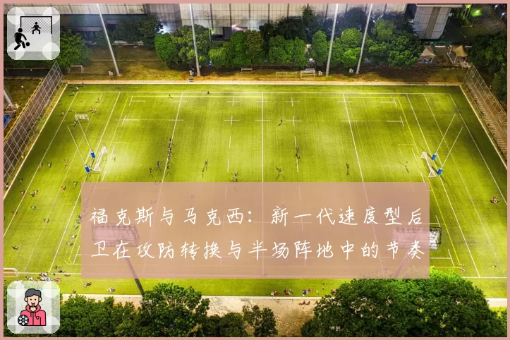 福克斯与马克西：新一代速度型后卫在攻防转换与半场阵地中的节奏掌控