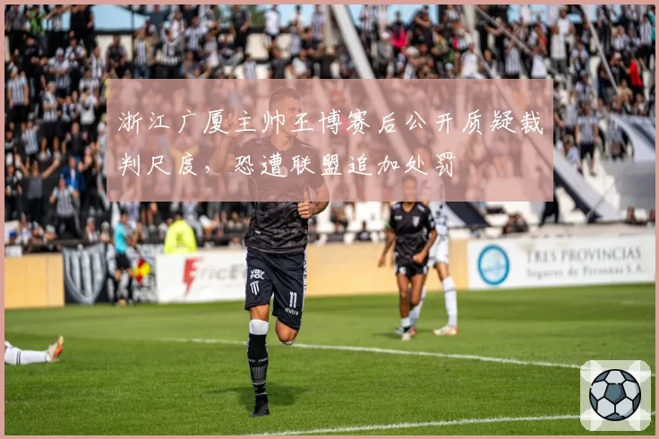 浙江广厦主帅王博赛后公开质疑裁判尺度，恐遭联盟追加处罚