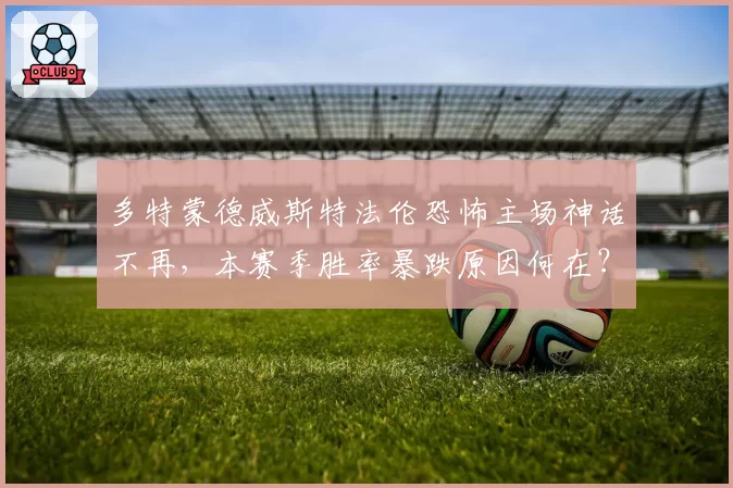 多特蒙德威斯特法伦恐怖主场神话不再，本赛季胜率暴跌原因何在？