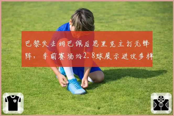 巴黎失去姆巴佩后恩里克主打无锋阵,季前赛场均2.8球展示进攻多样性