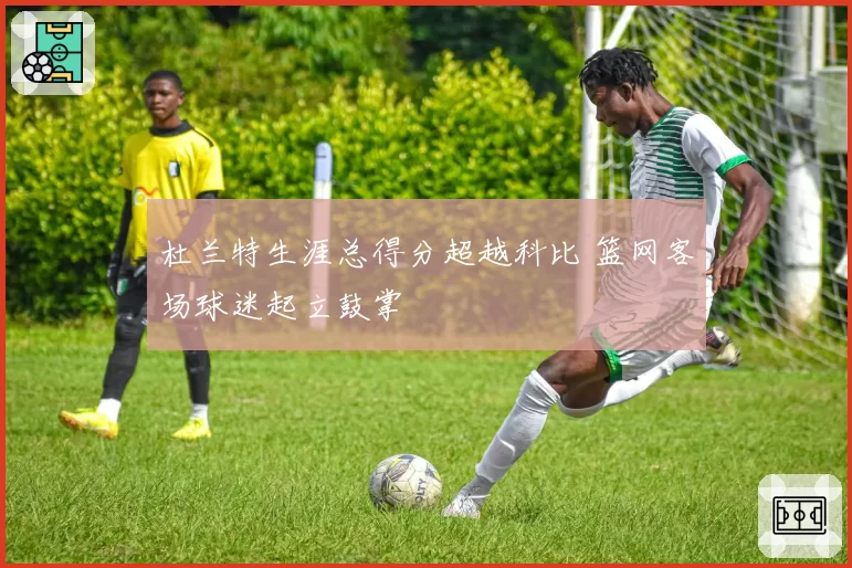 杜兰特生涯总得分超越科比 篮网客场球迷起立鼓掌