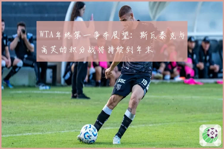 WTA年终第一争夺展望：斯瓦泰克与高芙的积分战将持续到年末