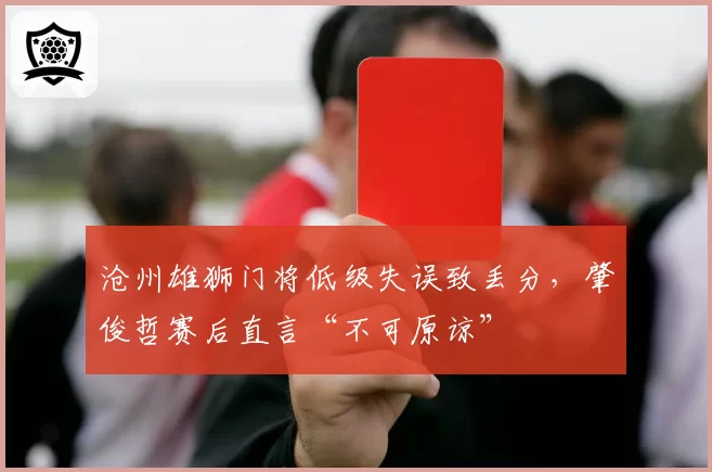 沧州雄狮门将低级失误致丢分，肇俊哲赛后直言“不可原谅”