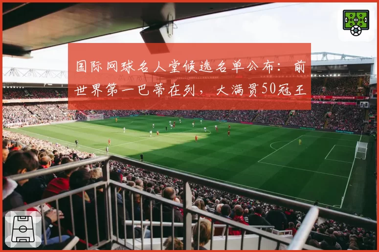 国际网球名人堂候选名单公布:前世界第一巴蒂在列,大满贯50冠王入围