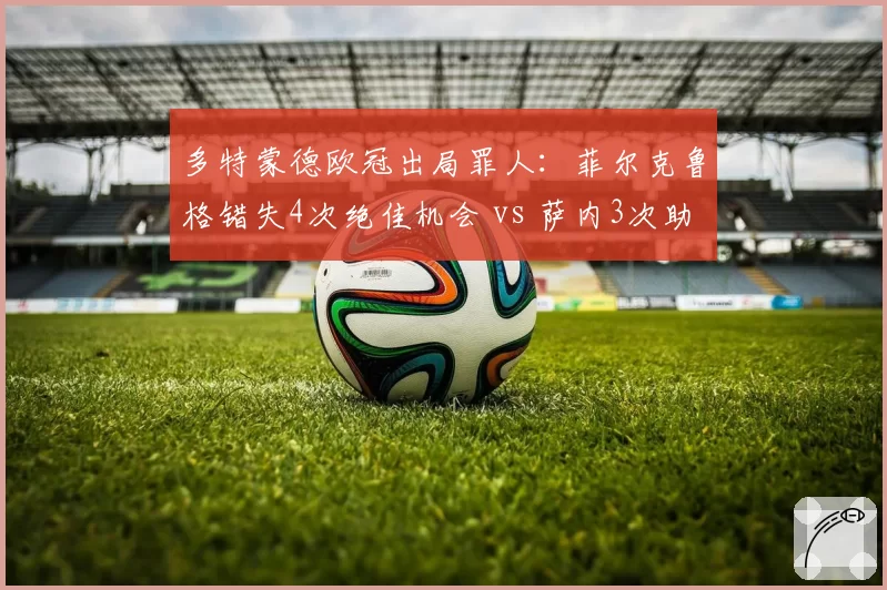 多特蒙德欧冠出局罪人：菲尔克鲁格错失4次绝佳机会 vs 萨内3次助攻