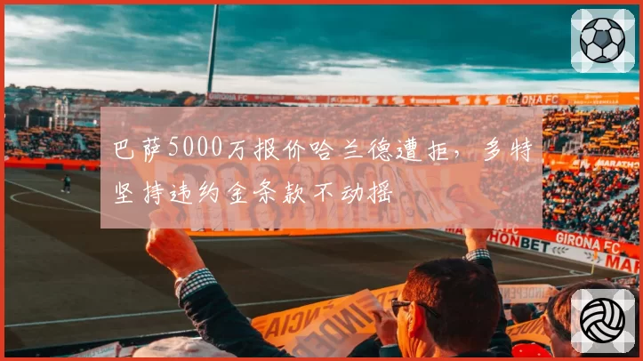 巴萨5000万报价哈兰德遭拒,多特坚持违约金条款不动摇